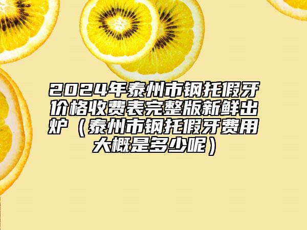 2024年泰州市鋼托假牙價格收費表完整版新鮮出爐（泰州市鋼托假牙費用大概是多少呢）