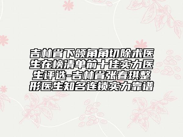 吉林省下頜角角切除術(shù)醫(yī)生在榜清單前十佳實(shí)力醫(yī)生評選-吉林省張春琪整形醫(yī)生知名連鎖實(shí)力靠譜
