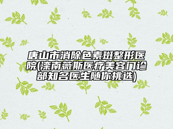 唐山市消除色素斑整形醫(yī)院(灤南薇斯醫(yī)療美容門(mén)診部知名醫(yī)生隨你挑選)