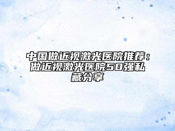 中國做近視激光醫(yī)院推薦：做近視激光醫(yī)院50強私藏分享