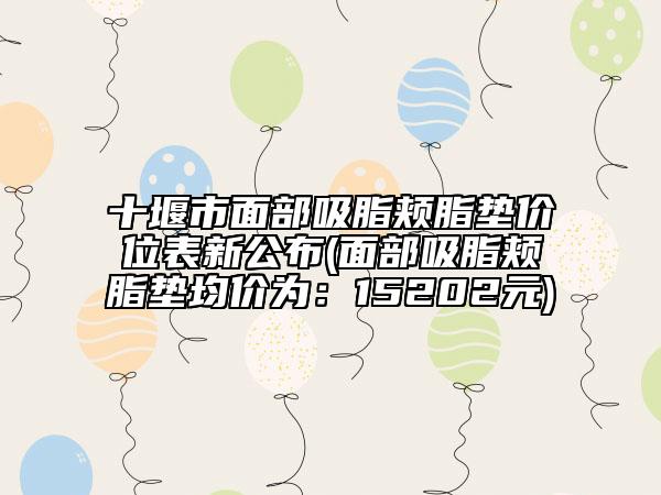 十堰市面部吸脂頰脂墊價(jià)位表新公布(面部吸脂頰脂墊均價(jià)為：15202元)