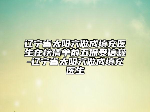 遼寧省太陽穴做成填充醫(yī)生在榜清單前五深受信賴-遼寧省太陽穴做成填充醫(yī)生