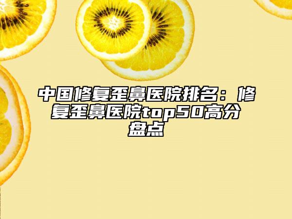 中國修復歪鼻醫(yī)院排名：修復歪鼻醫(yī)院top50高分盤點