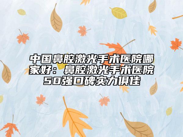 中國(guó)鼻腔激光手術(shù)醫(yī)院哪家好：鼻腔激光手術(shù)醫(yī)院50強(qiáng)口碑實(shí)力俱佳