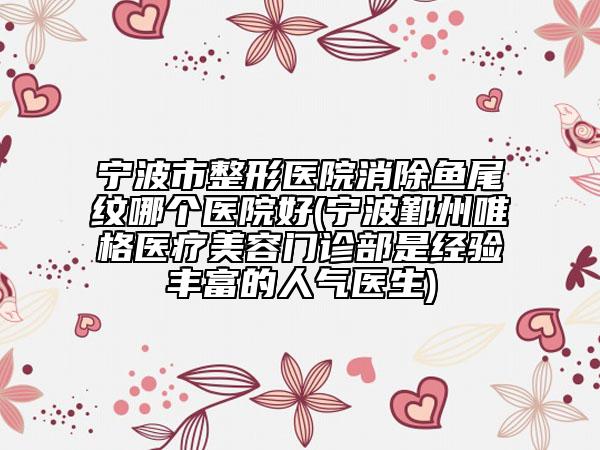 寧波市整形醫(yī)院消除魚尾紋哪個(gè)醫(yī)院好(寧波鄞州唯格醫(yī)療美容門診部是經(jīng)驗(yàn)豐富的人氣醫(yī)生)