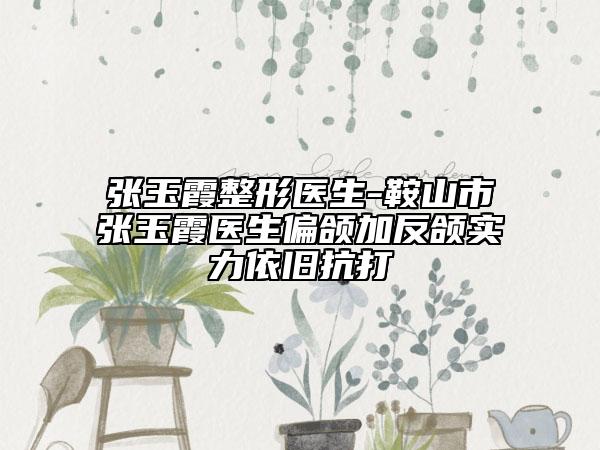 張玉霞整形醫(yī)生-鞍山市張玉霞醫(yī)生偏頜加反頜實力依舊抗打