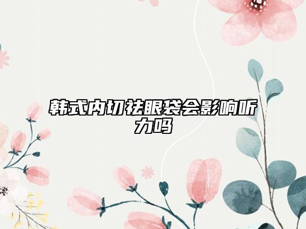 韓式內(nèi)切祛眼袋會影響聽力嗎