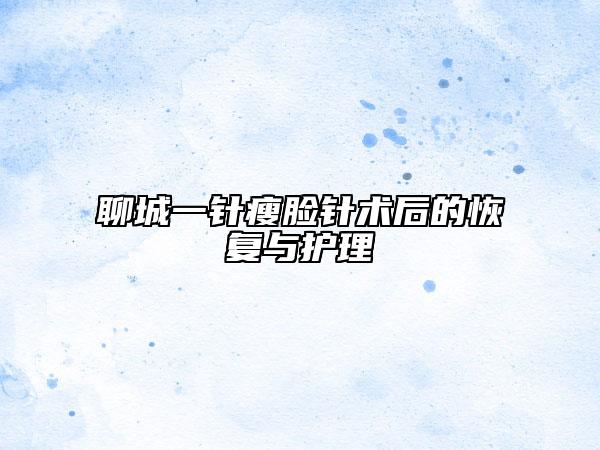 聊城一針瘦臉針術(shù)后的恢復(fù)與護(hù)理