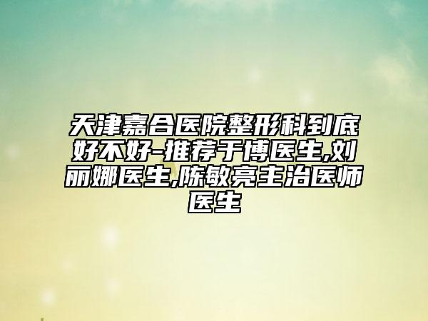 天津嘉合醫(yī)院整形科到底好不好-推薦于博醫(yī)生,劉麗娜醫(yī)生,陳敏亮主治醫(yī)師醫(yī)生