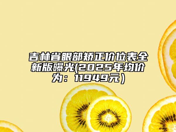 吉林省眼部矯正價位表全新版曝光(2025年均價為：11949元）