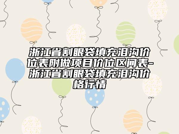 浙江省割眼袋填充淚溝價(jià)位表附做項(xiàng)目?jī)r(jià)位區(qū)間表-浙江省割眼袋填充淚溝價(jià)格行情