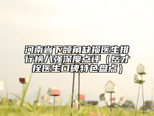 河南省下頜角缺損醫(yī)生排行榜八強深度點評（岳才拴醫(yī)生口碑特色盤點）