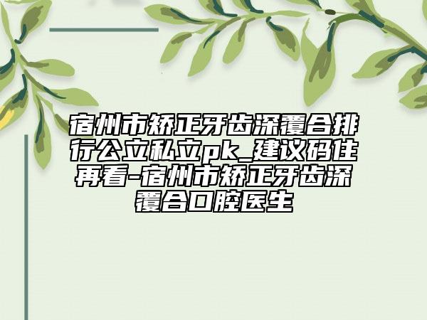 宿州市矯正牙齒深覆合排行公立私立pk_建議碼住再看-宿州市矯正牙齒深覆合口腔醫(yī)生