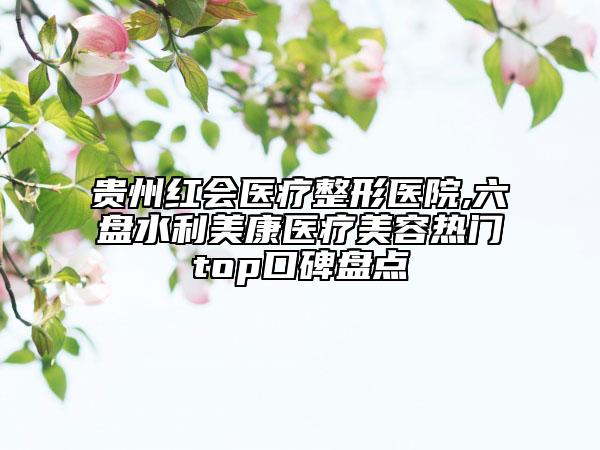 貴州紅會(huì)醫(yī)療整形醫(yī)院,六盤(pán)水利美康醫(yī)療美容熱門(mén)top口碑盤(pán)點(diǎn)