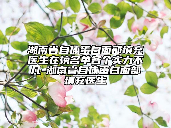 湖南省自體蛋白面部填充醫(yī)生在榜名單各個實力不凡-湖南省自體蛋白面部填充醫(yī)生
