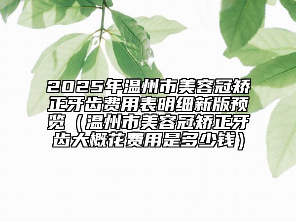 2025年溫州市美容冠矯正牙齒費(fèi)用表明細(xì)新版預(yù)覽（溫州市美容冠矯正牙齒大概花費(fèi)用是多少錢(qián)）