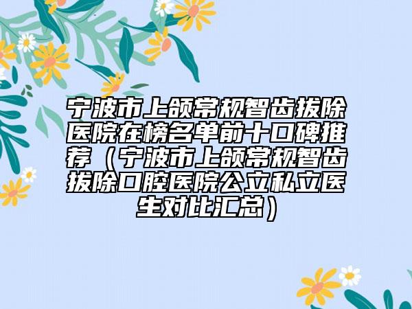 寧波市上頜常規(guī)智齒拔除醫(yī)院在榜名單前十口碑推薦（寧波市上頜常規(guī)智齒拔除口腔醫(yī)院公立私立醫(yī)生對比匯總）
