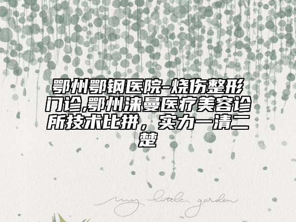 鄂州鄂鋼醫(yī)院-燒傷整形門診,鄂州淶曼醫(yī)療美容診所技術(shù)比拼，實(shí)力一清二楚
