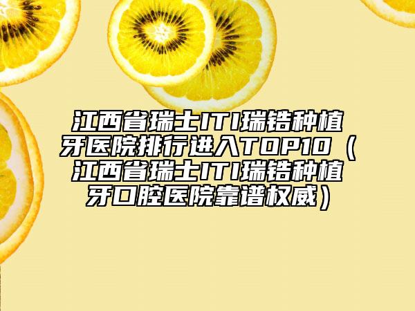 江西省瑞士ITI瑞鋯種植牙醫(yī)院排行進(jìn)入TOP10（江西省瑞士ITI瑞鋯種植牙口腔醫(yī)院靠譜權(quán)威）