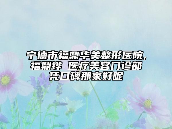 寧德市福鼎華美整形醫(yī)院,福鼎鏵媄醫(yī)療美容門診部憑口碑那家好呢