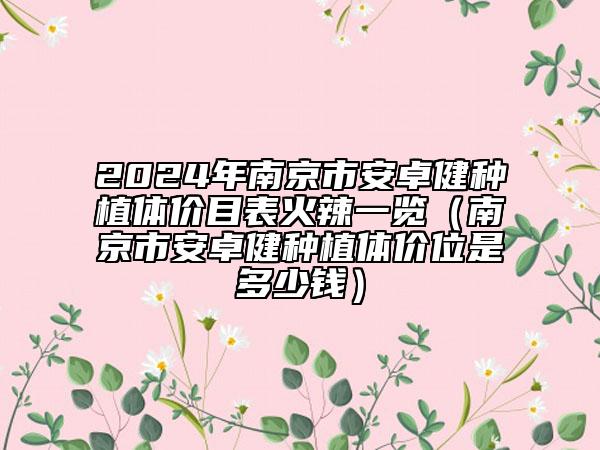 2024年南京市安卓健種植體價(jià)目表火辣一覽（南京市安卓健種植體價(jià)位是多少錢）