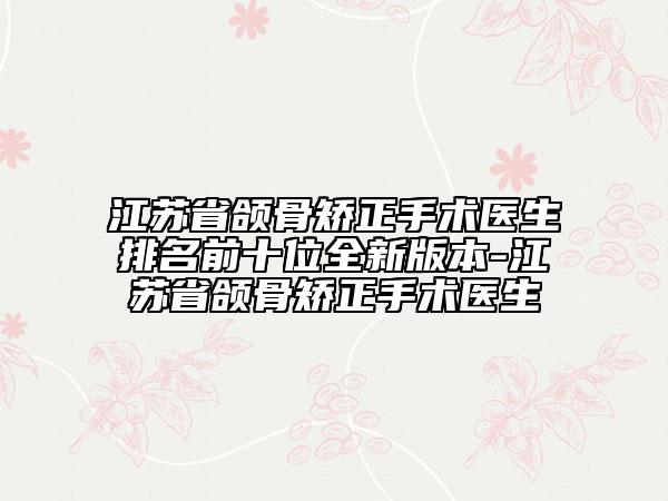 江蘇省頜骨矯正手術(shù)醫(yī)生排名前十位全新版本-江蘇省頜骨矯正手術(shù)醫(yī)生