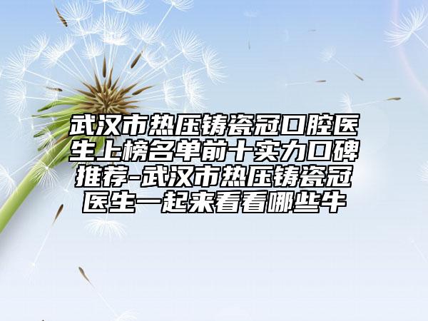 武漢市熱壓鑄瓷冠口腔醫(yī)生上榜名單前十實力口碑推薦-武漢市熱壓鑄瓷冠醫(yī)生一起來看看哪些牛