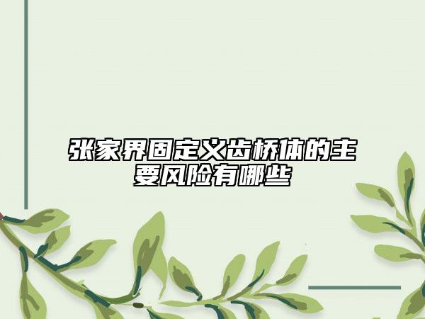 張家界固定義齒橋體的主要風(fēng)險(xiǎn)有哪些