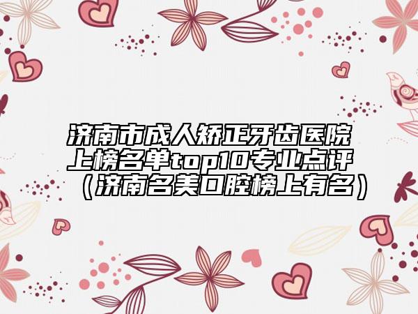 濟(jì)南市成人矯正牙齒醫(yī)院上榜名單top10專業(yè)點(diǎn)評(píng)（濟(jì)南名美口腔榜上有名）