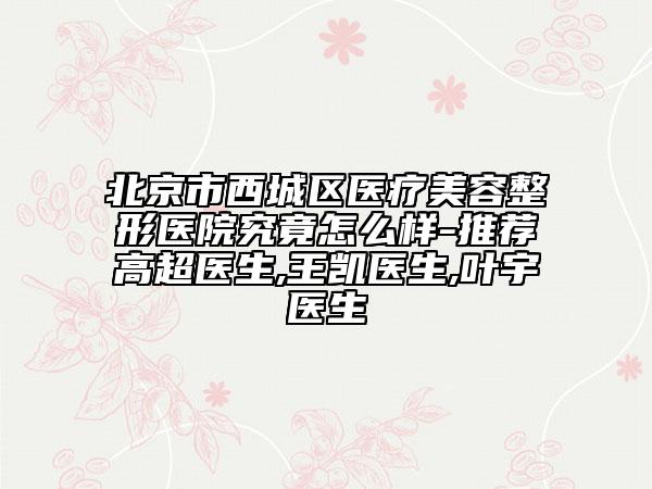 北京市西城區(qū)醫(yī)療美容整形醫(yī)院究竟怎么樣-推薦高超醫(yī)生,王凱醫(yī)生,葉宇醫(yī)生