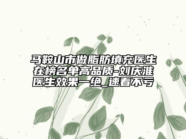 馬鞍山市做脂肪填充醫(yī)生在榜名單高品質(zhì)-劉慶淮醫(yī)生效果一絕_速看不虧