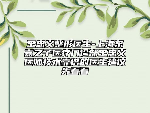 王忠義整形醫(yī)生-上海東嘉之子醫(yī)療門(mén)診部王忠義醫(yī)師技術(shù)靠譜的醫(yī)生建議先看看