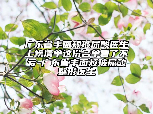 廣東省豐面頰玻尿酸醫(yī)生上榜清單這份名單看了不虧-廣東省豐面頰玻尿酸整形醫(yī)生