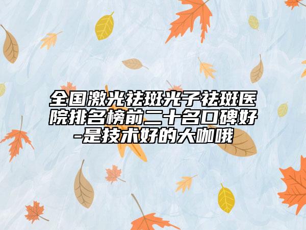 全國激光祛斑光子祛斑醫(yī)院排名榜前二十名口碑好-是技術(shù)好的大咖哦