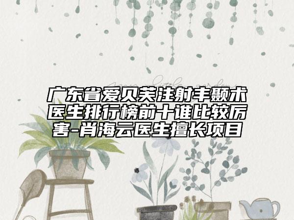 廣東省愛貝芙注射豐顳術(shù)醫(yī)生排行榜前十誰(shuí)比較厲害-肖海云醫(yī)生擅長(zhǎng)項(xiàng)目