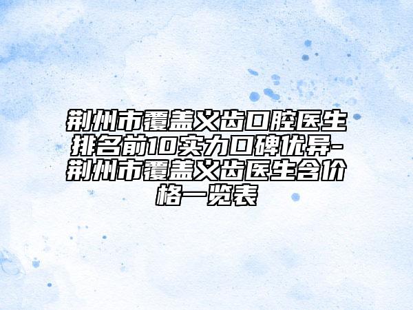 荊州市覆蓋義齒口腔醫(yī)生排名前10實力口碑優(yōu)異-荊州市覆蓋義齒醫(yī)生含價格一覽表