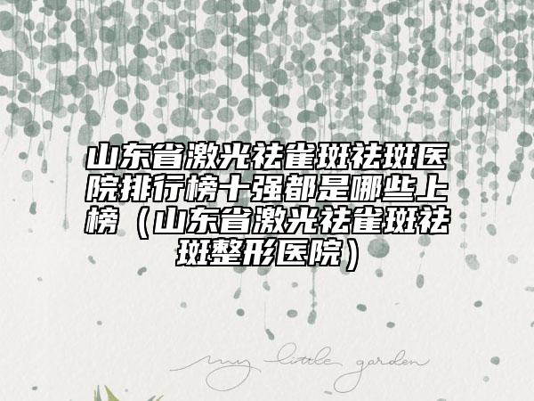 山東省激光祛雀斑祛斑醫(yī)院排行榜十強(qiáng)都是哪些上榜（山東省激光祛雀斑祛斑整形醫(yī)院）