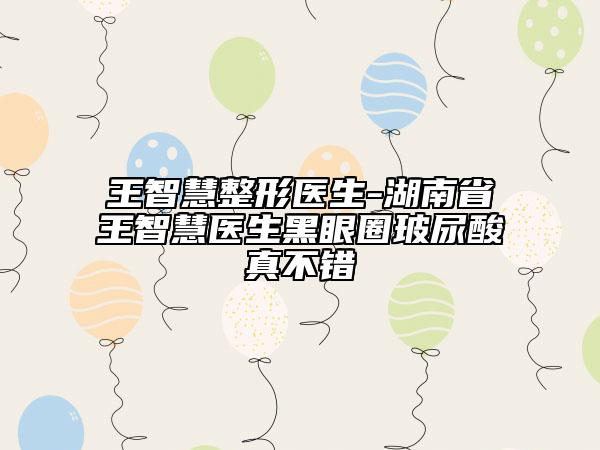 王智慧整形醫(yī)生-湖南省王智慧醫(yī)生黑眼圈玻尿酸真不錯(cuò)