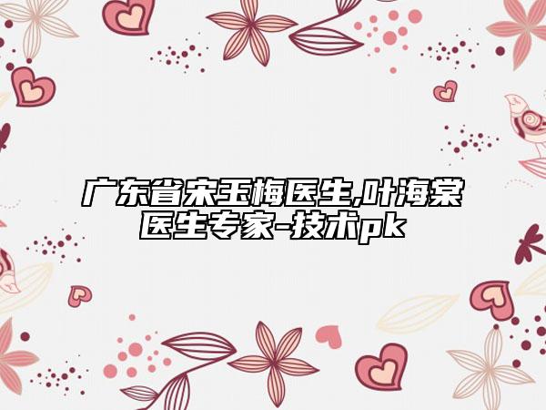 廣東省宋玉梅醫(yī)生,葉海棠醫(yī)生專家-技術(shù)pk