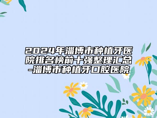 2024年淄博市種植牙醫(yī)院排名榜前十強(qiáng)整理匯總-淄博市種植牙口腔醫(yī)院