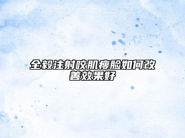 全毅注射咬肌瘦臉如何改善效果好