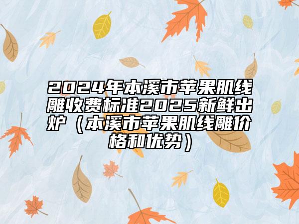 2024年本溪市蘋果肌線雕收費標準2025新鮮出爐（本溪市蘋果肌線雕價格和優(yōu)勢）