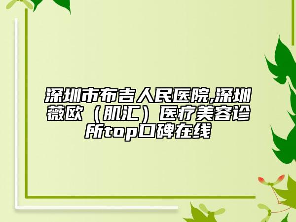 深圳市布吉人民醫(yī)院,深圳薇歐（肌匯）醫(yī)療美容診所top口碑在線