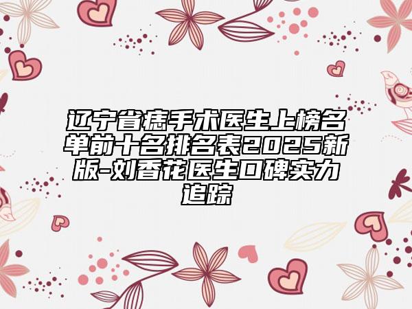 遼寧省痣手術(shù)醫(yī)生上榜名單前十名排名表2025新版-劉香花醫(yī)生口碑實(shí)力追蹤
