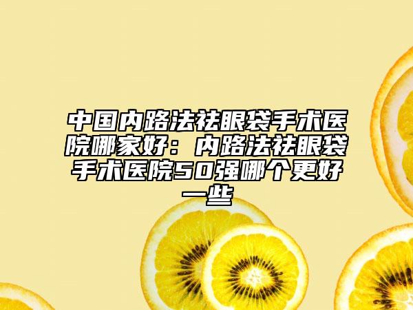 中國內(nèi)路法祛眼袋手術(shù)醫(yī)院哪家好：內(nèi)路法祛眼袋手術(shù)醫(yī)院50強哪個更好一些