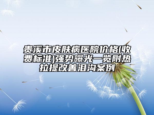 貴溪市皮膚病醫(yī)院價(jià)格(收費(fèi)標(biāo)準(zhǔn))強(qiáng)勢(shì)曝光一覽附熱拉提改善淚溝案例