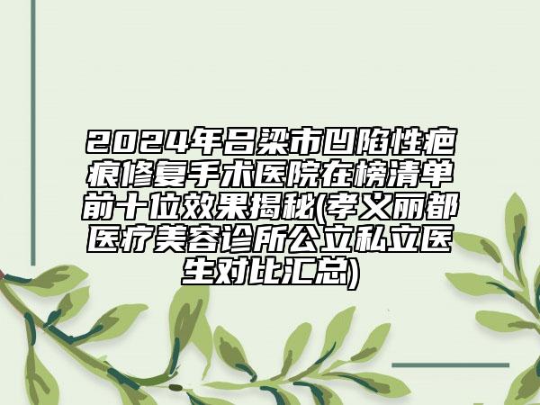 2024年呂梁市凹陷性疤痕修復(fù)手術(shù)醫(yī)院在榜清單前十位效果揭秘(孝義麗都醫(yī)療美容診所公立私立醫(yī)生對(duì)比匯總)