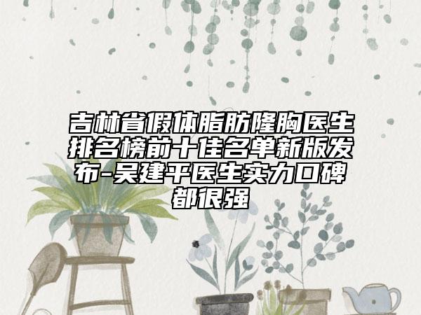 吉林省假體脂肪隆胸醫(yī)生排名榜前十佳名單新版發(fā)布-吳建平醫(yī)生實力口碑都很強