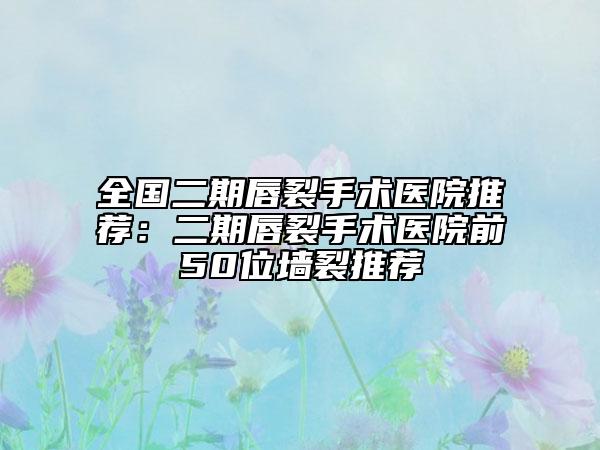 全國二期唇裂手術(shù)醫(yī)院推薦：二期唇裂手術(shù)醫(yī)院前50位墻裂推薦
