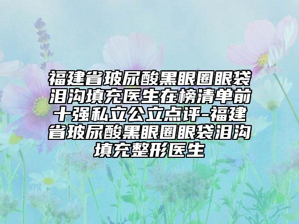 福建省玻尿酸黑眼圈眼袋淚溝填充醫(yī)生在榜清單前十強(qiáng)私立公立點(diǎn)評(píng)-福建省玻尿酸黑眼圈眼袋淚溝填充整形醫(yī)生